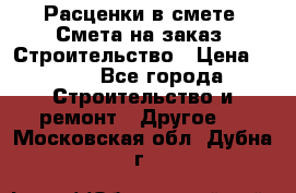 Расценки в смете. Смета на заказ. Строительство › Цена ­ 500 - Все города Строительство и ремонт » Другое   . Московская обл.,Дубна г.